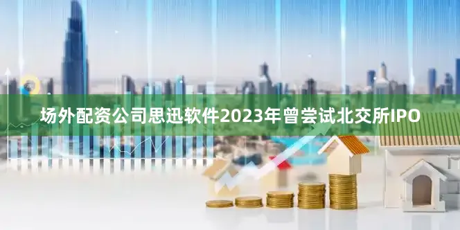 场外配资公司思迅软件2023年曾尝试北交所IPO