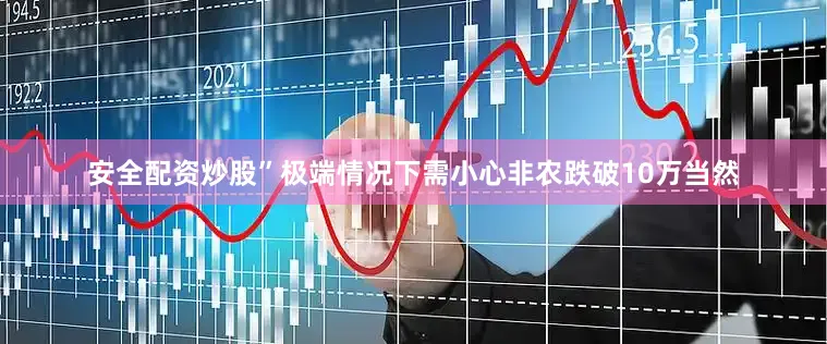 安全配资炒股”　　极端情况下需小心非农跌破10万　　当然