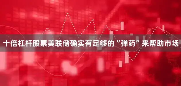 十倍杠杆股票美联储确实有足够的“弹药”来帮助市场