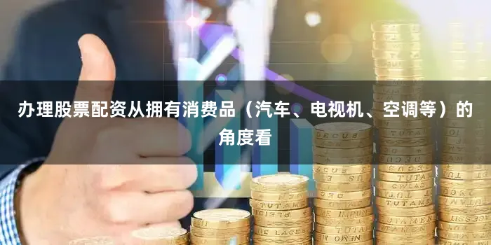 办理股票配资从拥有消费品（汽车、电视机、空调等）的角度看