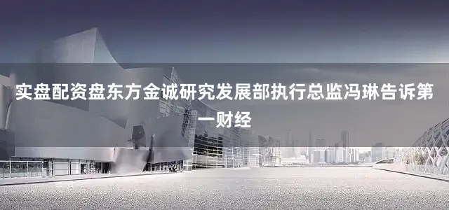 实盘配资盘东方金诚研究发展部执行总监冯琳告诉第一财经