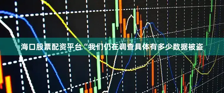 海口股票配资平台“我们仍在调查具体有多少数据被盗