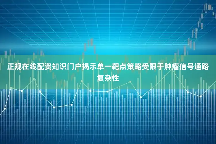 正规在线配资知识门户揭示单一靶点策略受限于肿瘤信号通路复杂性