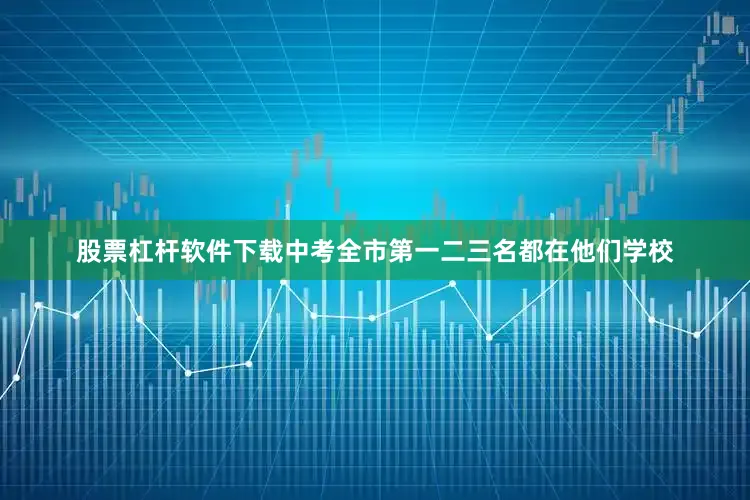 股票杠杆软件下载中考全市第一二三名都在他们学校