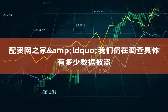 配资网之家&ldquo;我们仍在调查具体有多少数据被盗