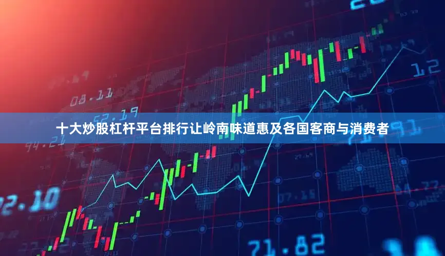十大炒股杠杆平台排行让岭南味道惠及各国客商与消费者