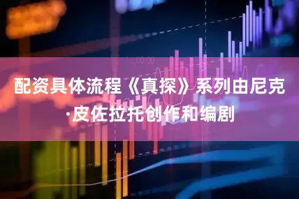 配资具体流程　　《真探》系列由尼克·皮佐拉托创作和编剧