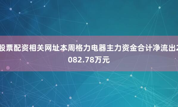 股票配资相关网址本周格力电器主力资金合计净流出2082.78万元