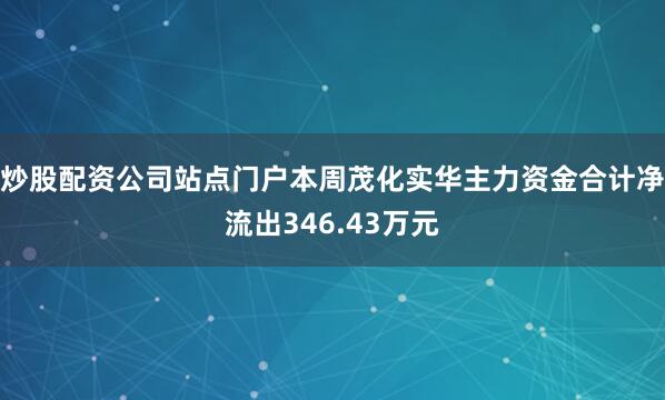 炒股配资公司站点门户本周茂化实华主力资金合计净流出346.43万元