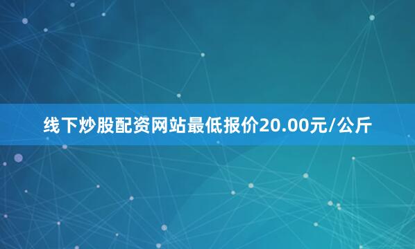 线下炒股配资网站最低报价20.00元/公斤