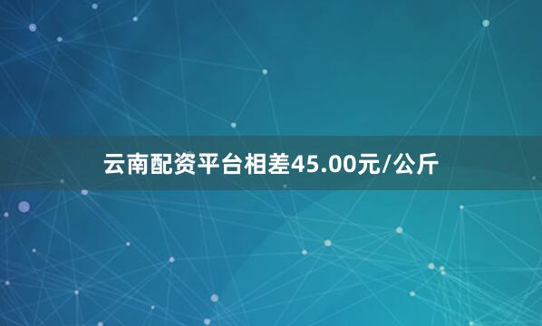 云南配资平台相差45.00元/公斤