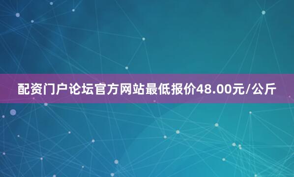 配资门户论坛官方网站最低报价48.00元/公斤