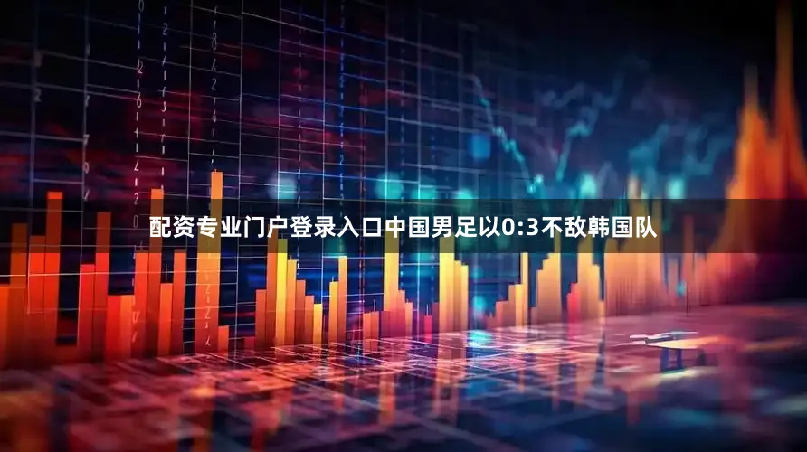 配资专业门户登录入口中国男足以0:3不敌韩国队