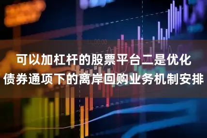 可以加杠杆的股票平台　　二是优化债券通项下的离岸回购业务机制安排