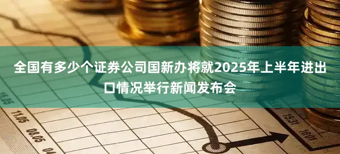 全国有多少个证券公司国新办将就2025年上半年进出口情况举行新闻发布会