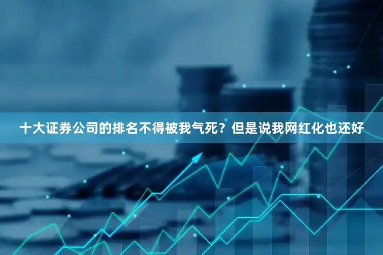十大证券公司的排名不得被我气死？但是说我网红化也还好