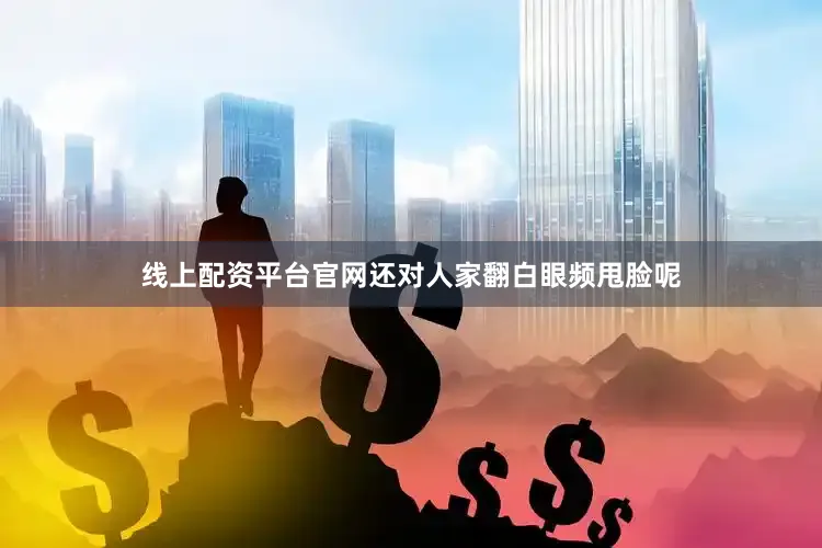线上配资平台官网还对人家翻白眼频甩脸呢