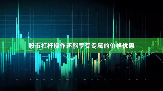 股市杠杆操作还能享受专属的价格优惠