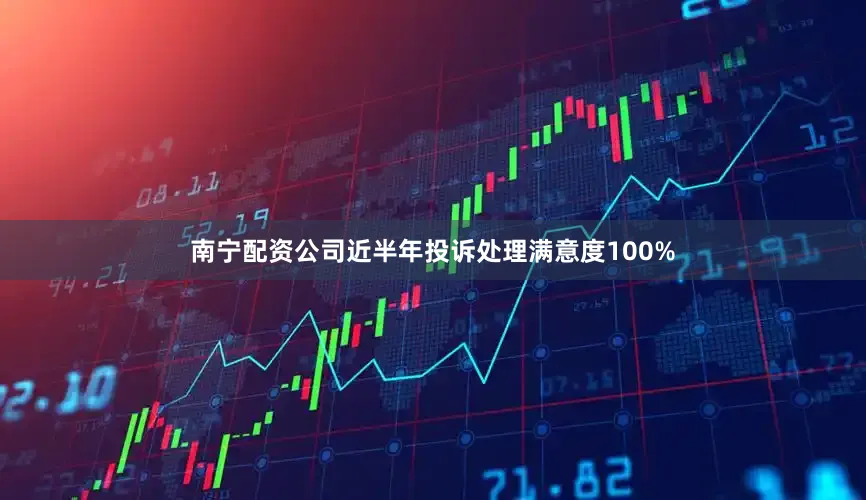南宁配资公司近半年投诉处理满意度100%