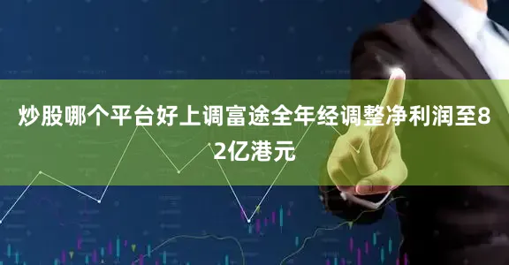 炒股哪个平台好上调富途全年经调整净利润至82亿港元