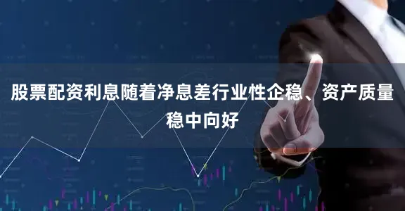 股票配资利息随着净息差行业性企稳、资产质量稳中向好