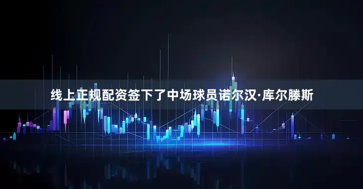 线上正规配资签下了中场球员诺尔汉·库尔滕斯