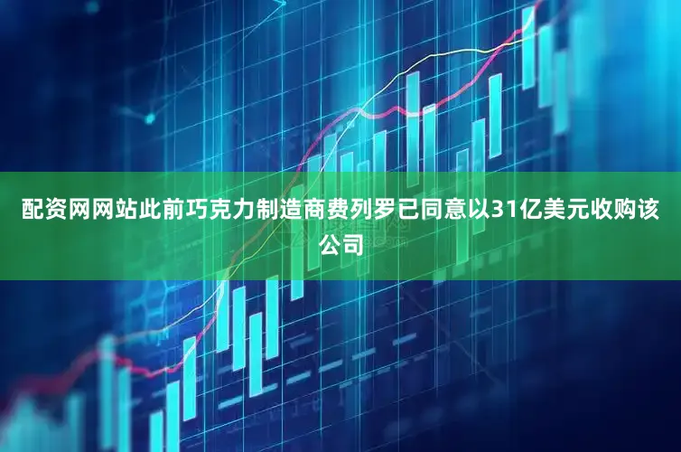 配资网网站此前巧克力制造商费列罗已同意以31亿美元收购该公司