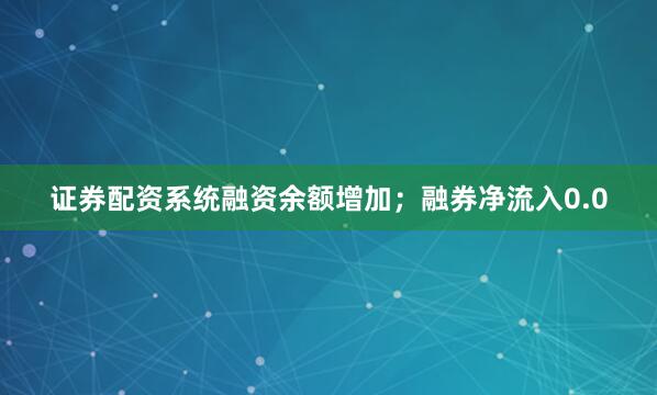 证券配资系统融资余额增加;融券净流入0.0