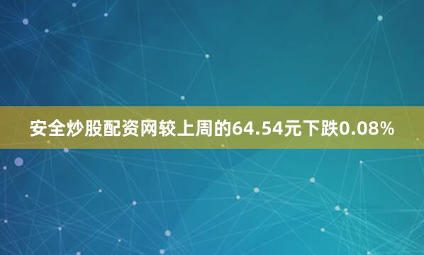 安全炒股配资网较上周的64.54元下跌0.08%