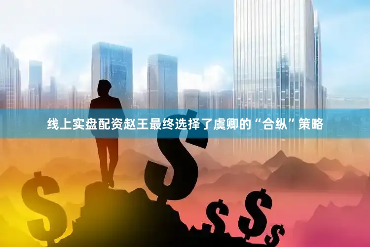 线上实盘配资赵王最终选择了虞卿的“合纵”策略