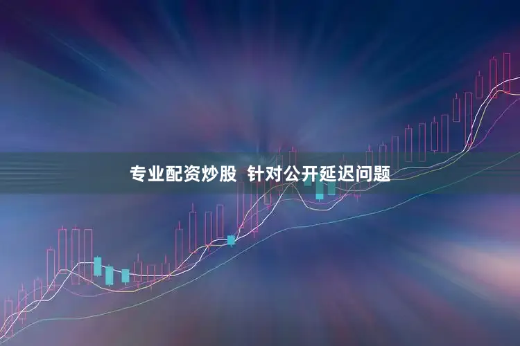 专业配资炒股 针对公开延迟问题