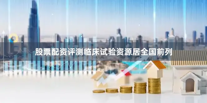 股票配资评测临床试验资源居全国前列