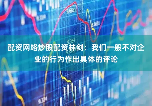 配资网络炒股配资林剑：我们一般不对企业的行为作出具体的评论