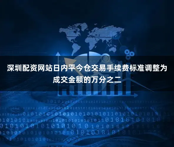 深圳配资网站日内平今仓交易手续费标准调整为成交金额的万分之二