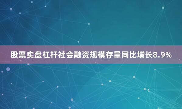 股票实盘杠杆社会融资规模存量同比增长8.9%