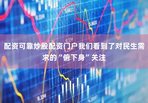 配资可靠炒股配资门户我们看到了对民生需求的“俯下身”关注