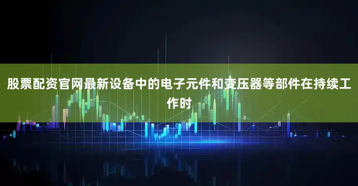 股票配资官网最新设备中的电子元件和变压器等部件在持续工作时