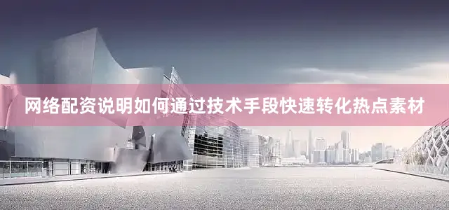 网络配资说明如何通过技术手段快速转化热点素材