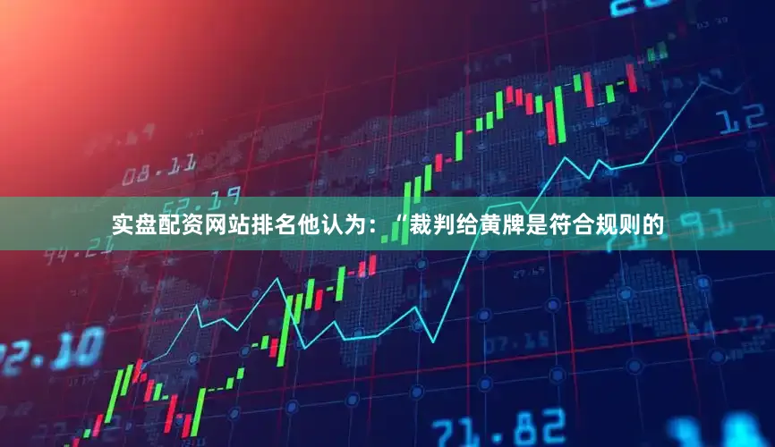 实盘配资网站排名他认为：“裁判给黄牌是符合规则的