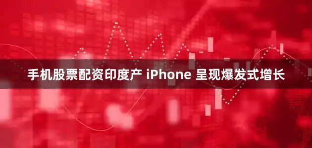 手机股票配资印度产 iPhone 呈现爆发式增长