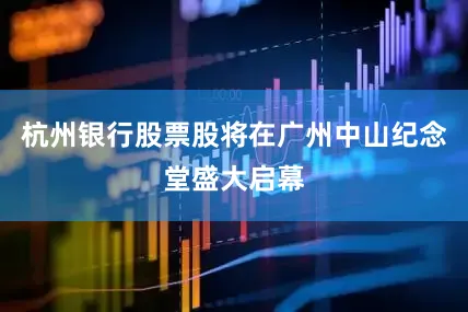杭州银行股票股将在广州中山纪念堂盛大启幕