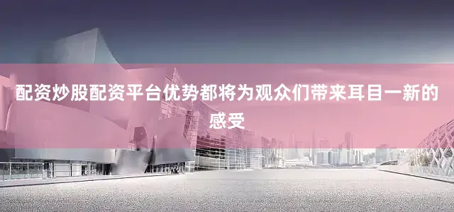 配资炒股配资平台优势都将为观众们带来耳目一新的感受