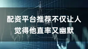 配资平台推荐不仅让人觉得他直率又幽默
