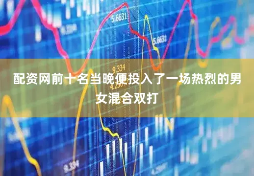 配资网前十名当晚便投入了一场热烈的男女混合双打