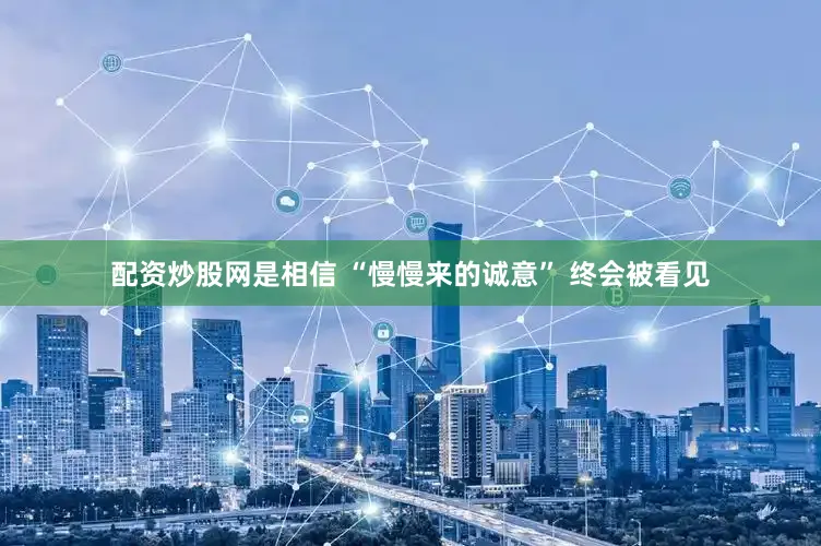 配资炒股网是相信 “慢慢来的诚意” 终会被看见