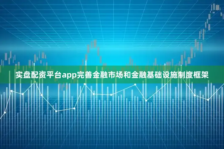 实盘配资平台app完善金融市场和金融基础设施制度框架