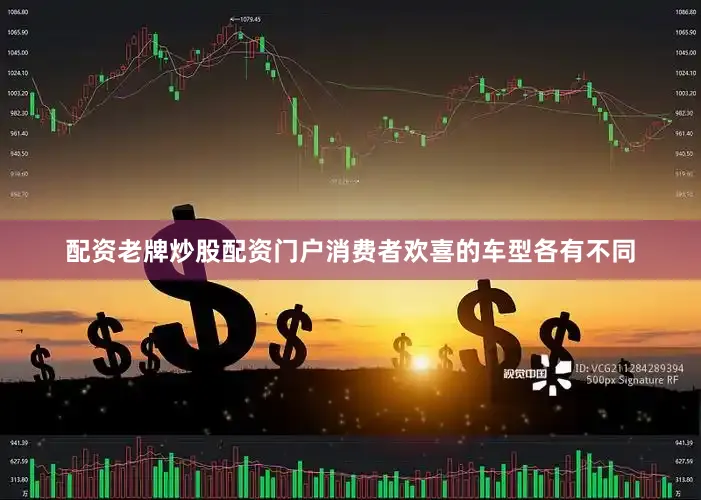 配资老牌炒股配资门户消费者欢喜的车型各有不同