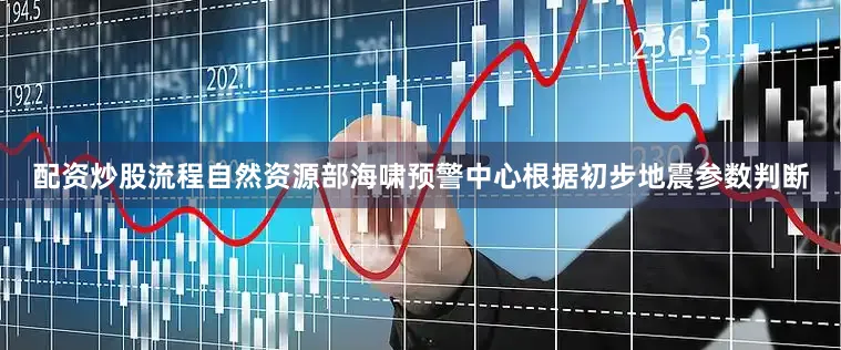 配资炒股流程自然资源部海啸预警中心根据初步地震参数判断
