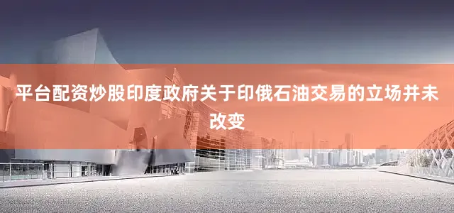 平台配资炒股印度政府关于印俄石油交易的立场并未改变