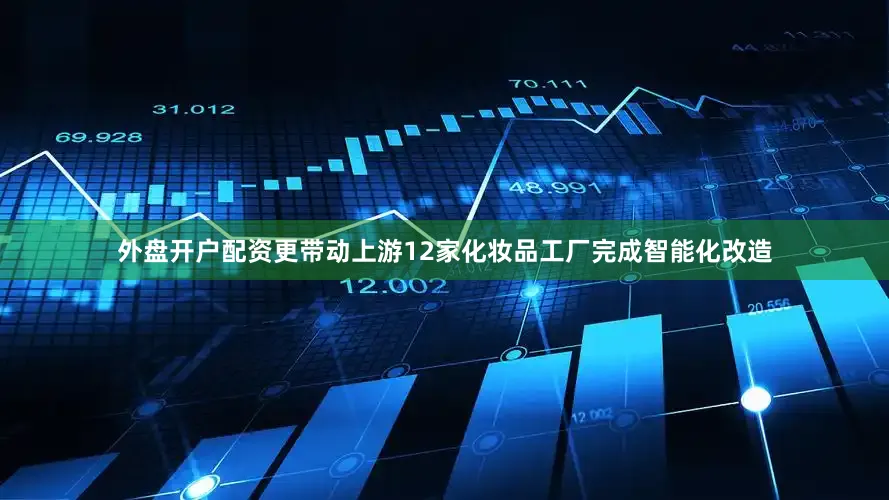 外盘开户配资更带动上游12家化妆品工厂完成智能化改造